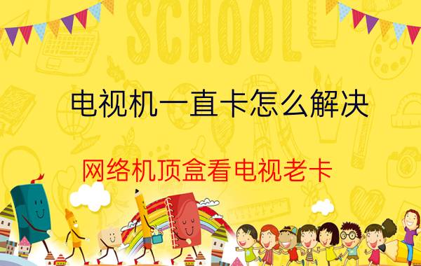 电视机一直卡怎么解决 网络机顶盒看电视老卡，有什么解决的办法吗？